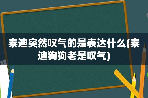 泰迪突然叹气的是表达什么(泰迪狗狗老是叹气)