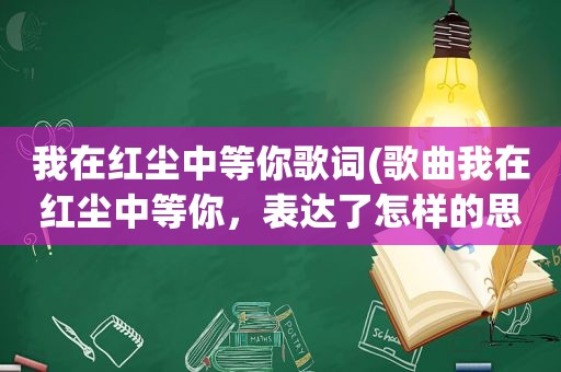 我在红尘中等你歌词(歌曲我在红尘中等你，表达了怎样的思想感情)