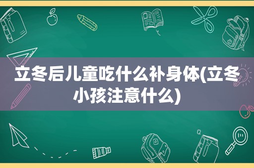 立冬后儿童吃什么补身体(立冬小孩注意什么)