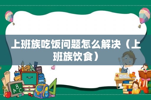 上班族吃饭问题怎么解决（上班族饮食）