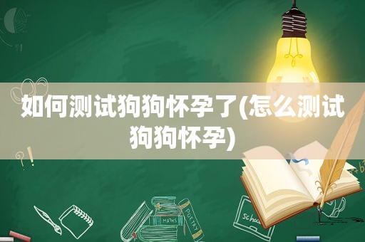 如何测试狗狗怀孕了(怎么测试狗狗怀孕)