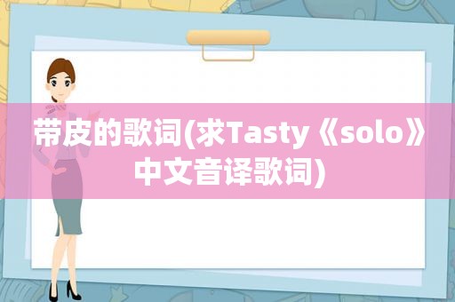 带皮的歌词(求Tasty《solo》中文音译歌词)