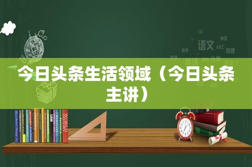 今日头条生活领域（今日头条主讲）