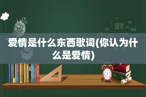 爱情是什么东西歌词(你认为什么是爱情)