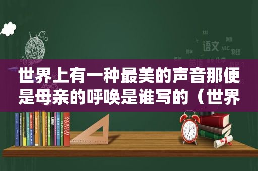 世界上有一种最美的声音那便是母亲的呼唤是谁写的（世界上有一种最美的声音那便是母亲的呼唤）