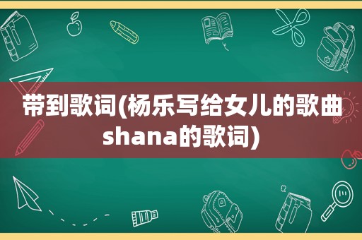 带到歌词(杨乐写给女儿的歌曲shana的歌词)