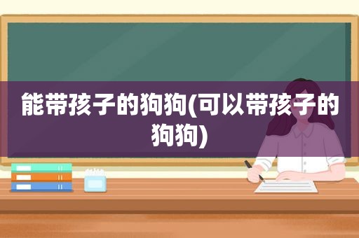 能带孩子的狗狗(可以带孩子的狗狗)