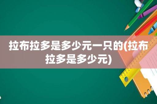 拉布拉多是多少元一只的(拉布拉多是多少元)