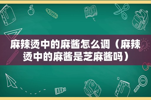 麻辣烫中的麻酱怎么调（麻辣烫中的麻酱是芝麻酱吗）