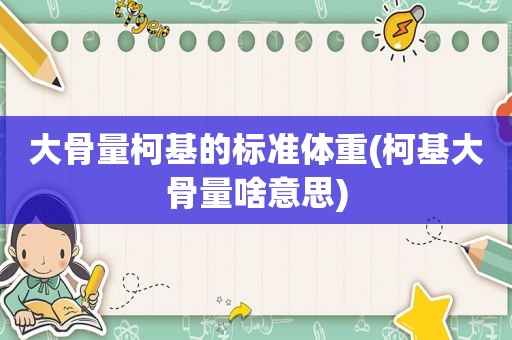 大骨量柯基的标准体重(柯基大骨量啥意思)