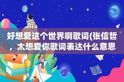 好想爱这个世界啊歌词(张信哲，太想爱你歌词表达什么意思)