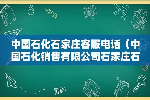 中国石化石家庄客服电话（中国石化销售有限公司石家庄石油分公司）