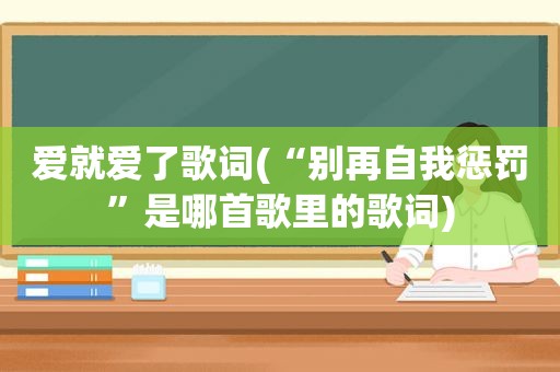 爱就爱了歌词(“别再自我惩罚”是哪首歌里的歌词)