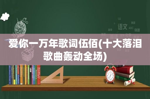 爱你一万年歌词伍佰(十大落泪歌曲轰动全场)