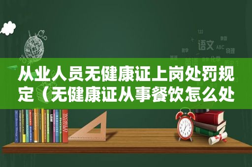 从业人员无健康证上岗处罚规定（无健康证从事餐饮怎么处理）