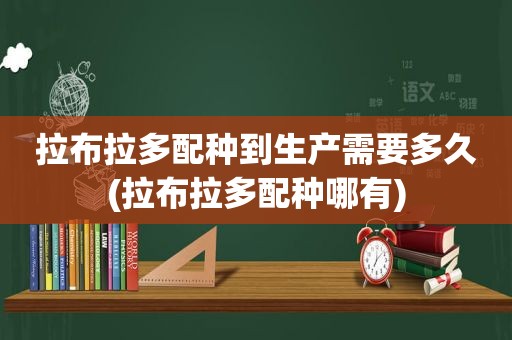 拉布拉多配种到生产需要多久(拉布拉多配种哪有)