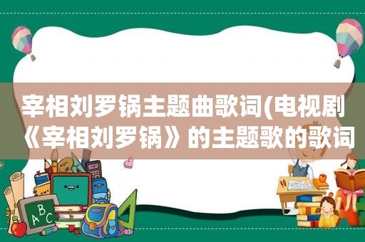 宰相刘罗锅主题曲歌词(电视剧《宰相刘罗锅》的主题歌的歌词是什么)