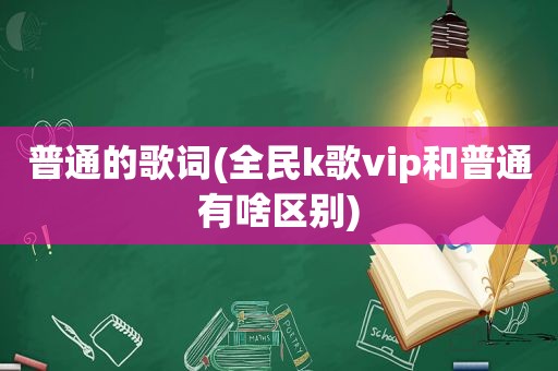 普通的歌词(全民k歌vip和普通有啥区别)