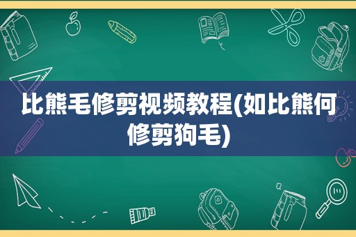 比熊毛修剪视频教程(如比熊何修剪狗毛)