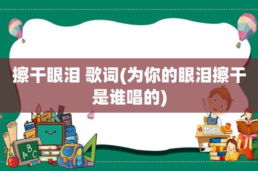 擦干眼泪 歌词(为你的眼泪擦干是谁唱的)