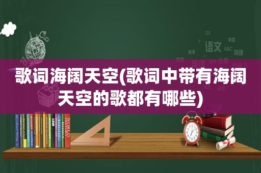 歌词海阔天空(歌词中带有海阔天空的歌都有哪些)