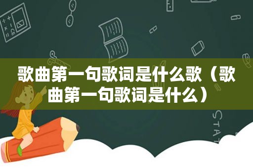 歌曲第一句歌词是什么歌（歌曲第一句歌词是什么）