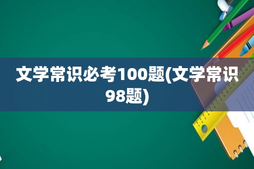 文学常识必考100题(文学常识98题)