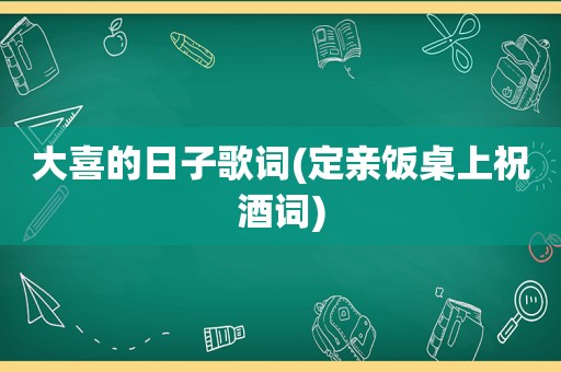 大喜的日子歌词(定亲饭桌上祝酒词)