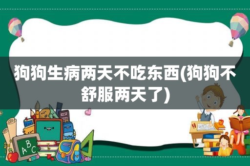 狗狗生病两天不吃东西(狗狗不舒服两天了)