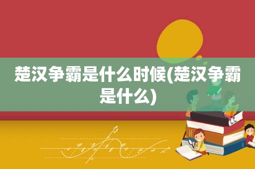 楚汉争霸是什么时候(楚汉争霸是什么)