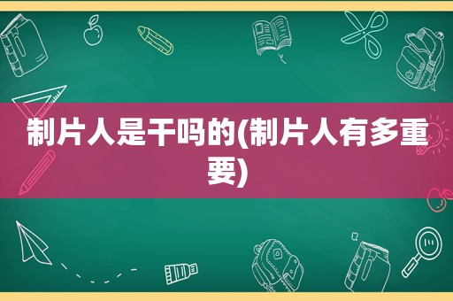 制片人是干吗的(制片人有多重要)