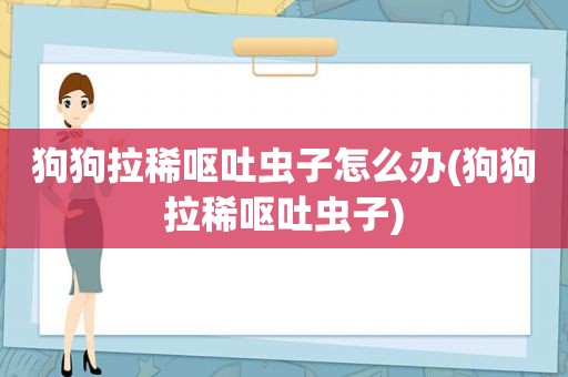 狗狗拉稀呕吐虫子怎么办(狗狗拉稀呕吐虫子)