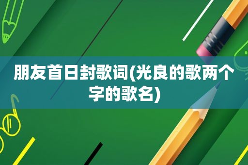 朋友首日封歌词(光良的歌两个字的歌名)