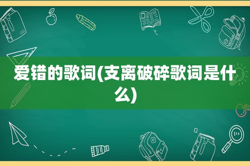 爱错的歌词(支离破碎歌词是什么)