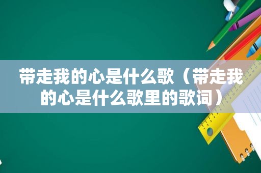 带走我的心是什么歌（带走我的心是什么歌里的歌词）