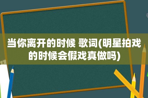 当你离开的时候 歌词(明星拍戏的时候会假戏真做吗)