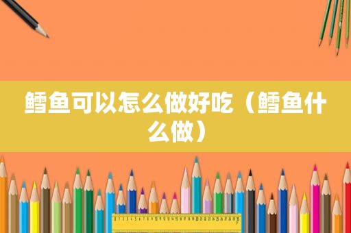 鳕鱼可以怎么做好吃（鳕鱼什么做）