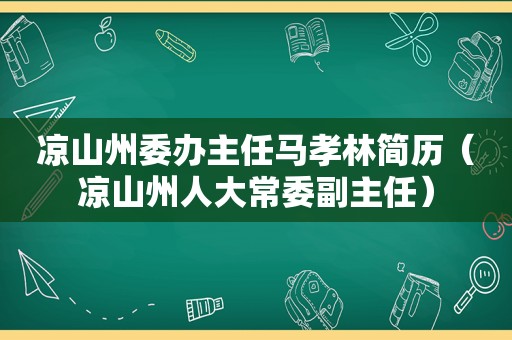 凉山州委办主任马孝林简历（凉山州人大常委副主任）