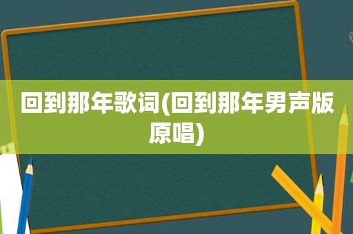 回到那年歌词(回到那年男声版原唱)