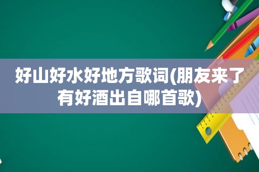 好山好水好地方歌词(朋友来了有好酒出自哪首歌)