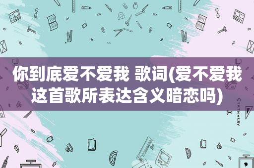 你到底爱不爱我 歌词(爱不爱我这首歌所表达含义暗恋吗)