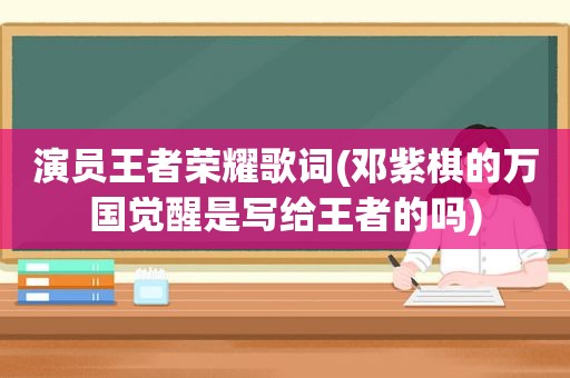 演员王者荣耀歌词(邓紫棋的万国觉醒是写给王者的吗)