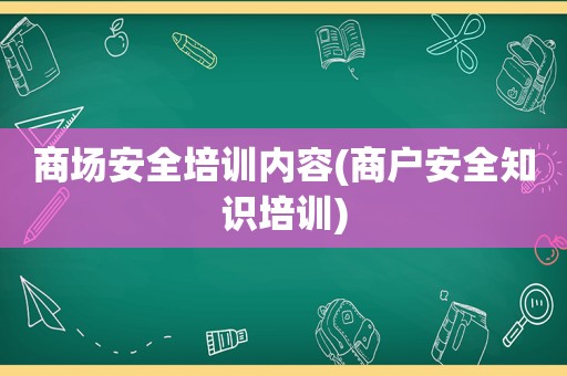 商场安全培训内容(商户安全知识培训)