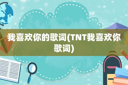 我喜欢你的歌词(TNT我喜欢你歌词)