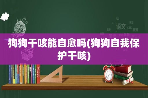 狗狗干咳能自愈吗(狗狗自我保护干咳)