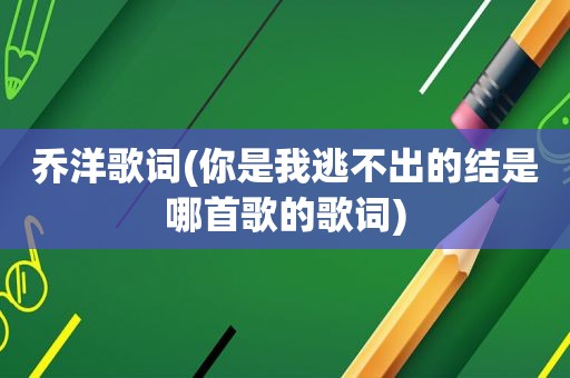 乔洋歌词(你是我逃不出的结是哪首歌的歌词)