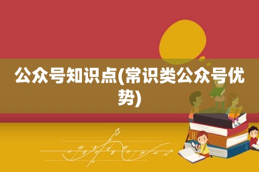 公众号知识点(常识类公众号优势)