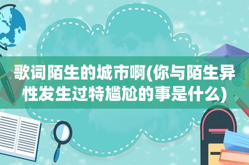 歌词陌生的城市啊(你与陌生异性发生过特尴尬的事是什么)