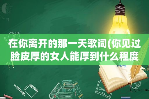 在你离开的那一天歌词(你见过脸皮厚的女人能厚到什么程度)