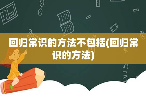 回归常识的方法不包括(回归常识的方法)